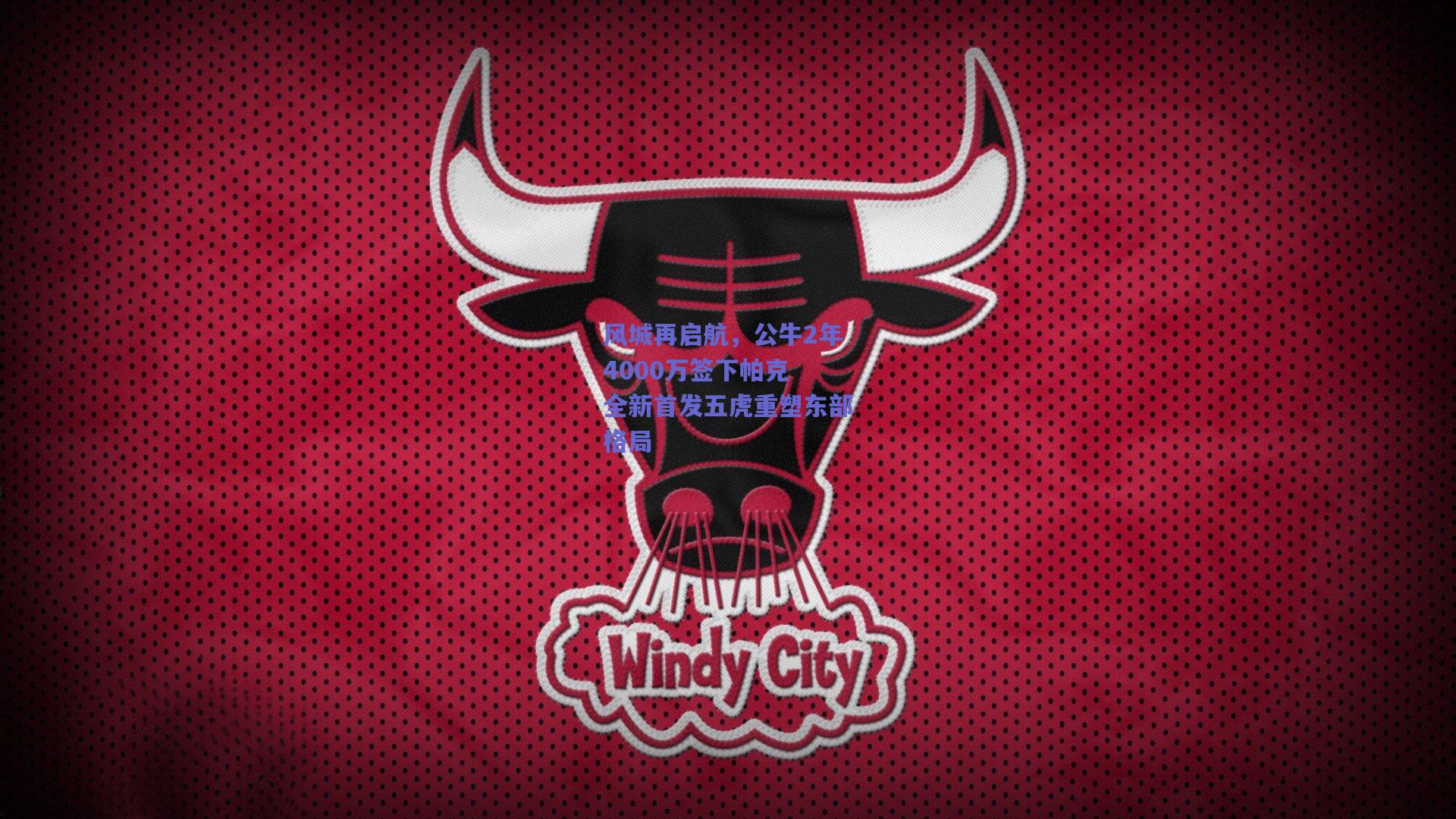mk体育中国：风城再启航，公牛2年4000万签下帕克 全新首发五虎重塑东部格局