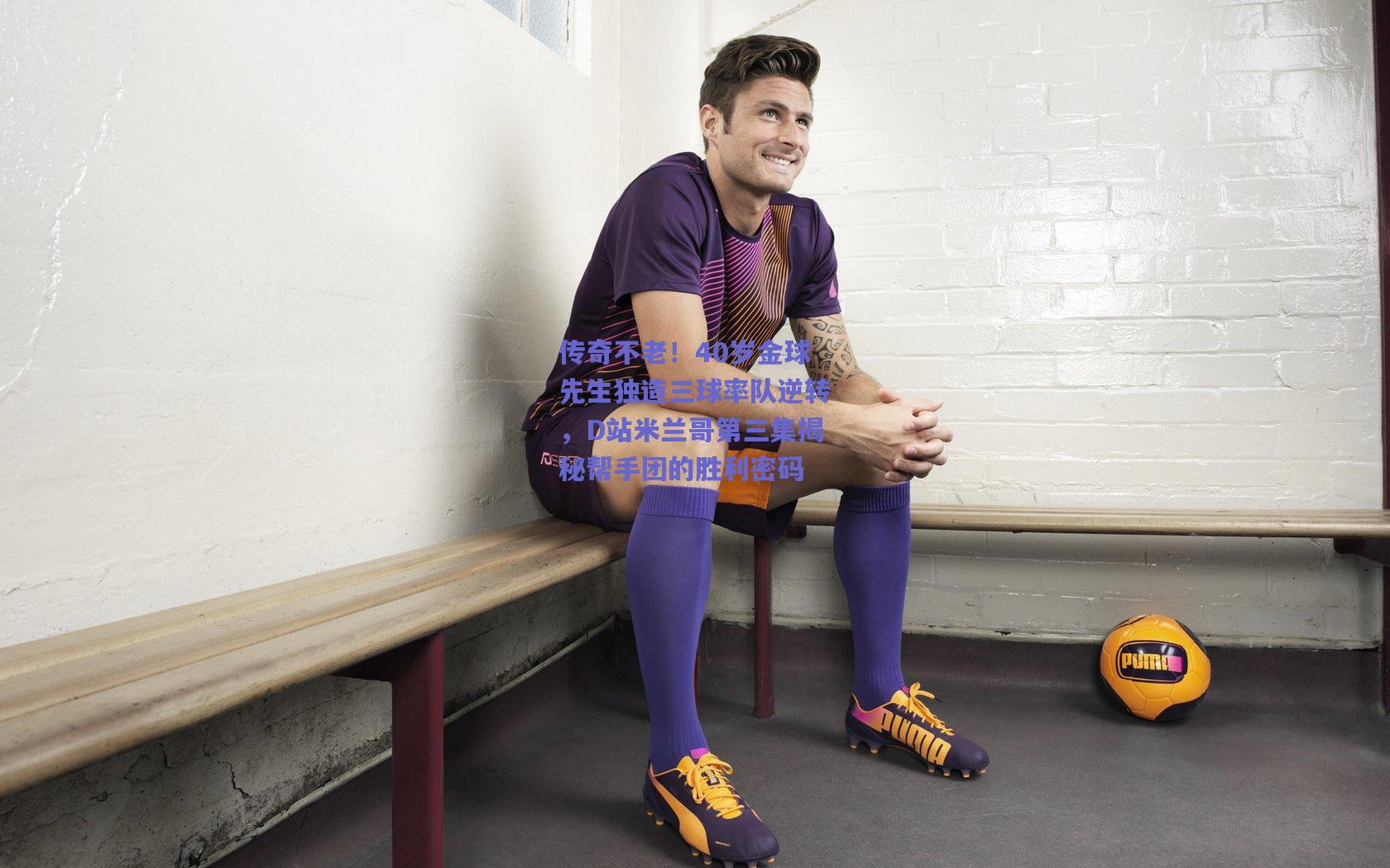 mk体育中国_传奇不老！40岁金球先生独造三球率队逆转，D站米兰哥第三集揭秘帮手团的胜利密码