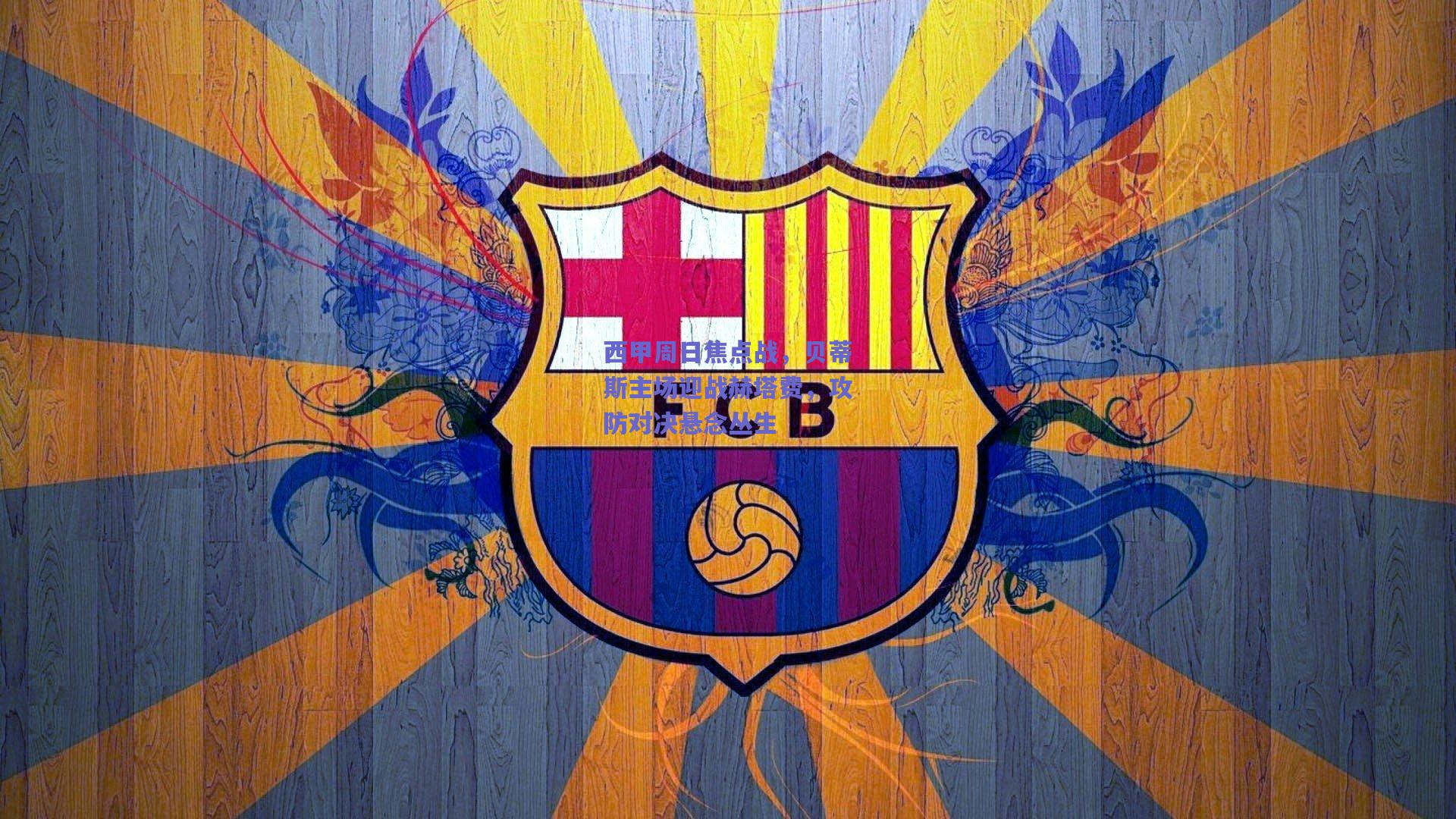 西甲周日焦点战，贝蒂斯主场迎战赫塔费，攻防对决悬念丛生